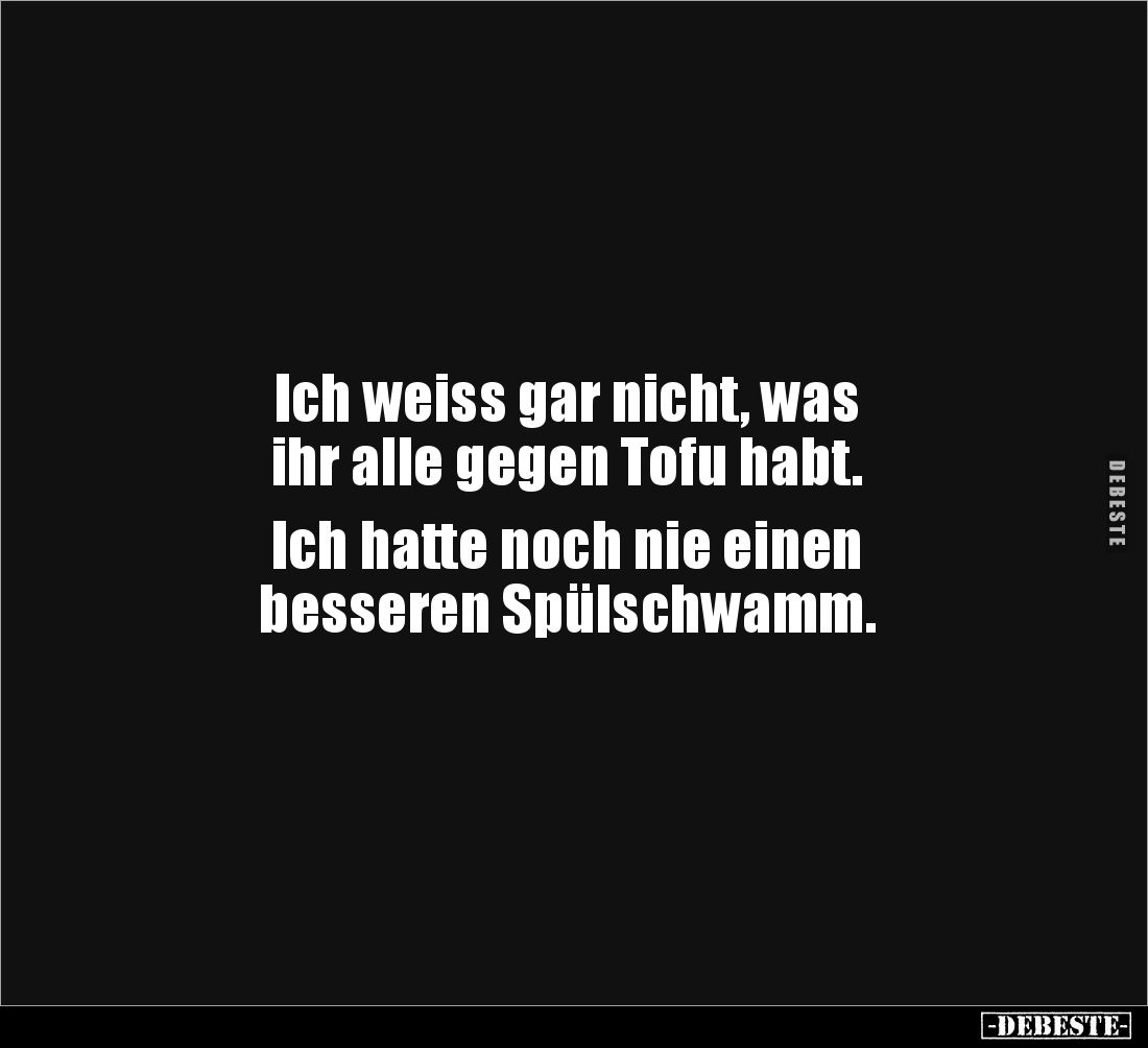 Ich weiss gar nicht, was
ihr alle gegen Tofu habt.
Ich hatte noch nie einen
besseren Spülschwamm.