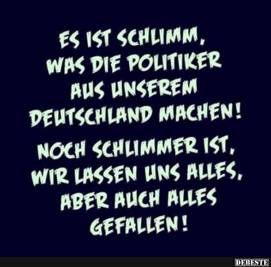 Es ist schlimm, was die Politiker aus unserem Deutschland machen!