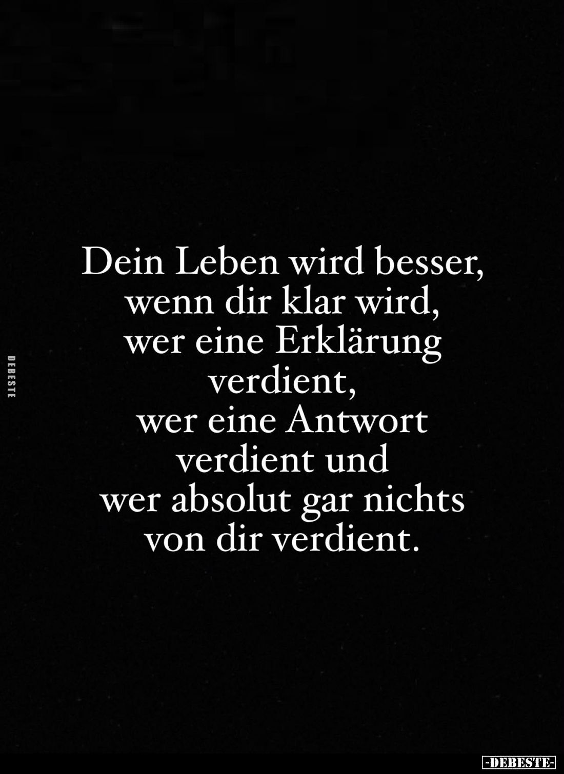 Dein Leben wird besser, wenn dir klar wird, wer eine Erklärung verdient, wer eine Antwort verdient und wer absolut gar nichts...