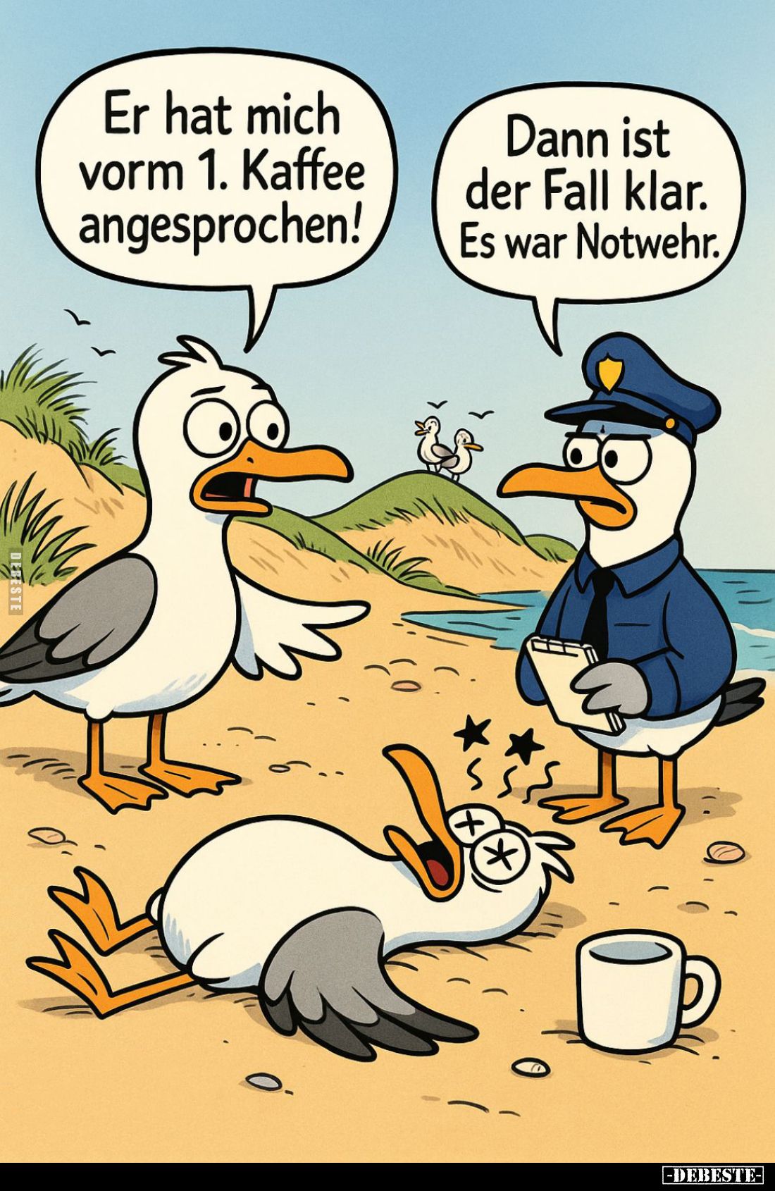 Er hat mich vorm 1. Kaffee angesprochen! -
Dann ist der Fall klar. Es war Notwehr.