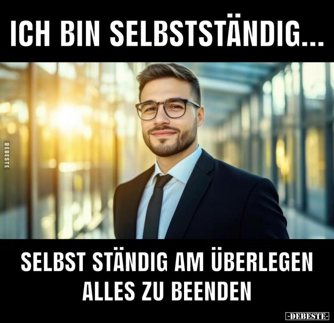 Ich bin selbstständig... selbst ständig am Überlegen alles zu beenden