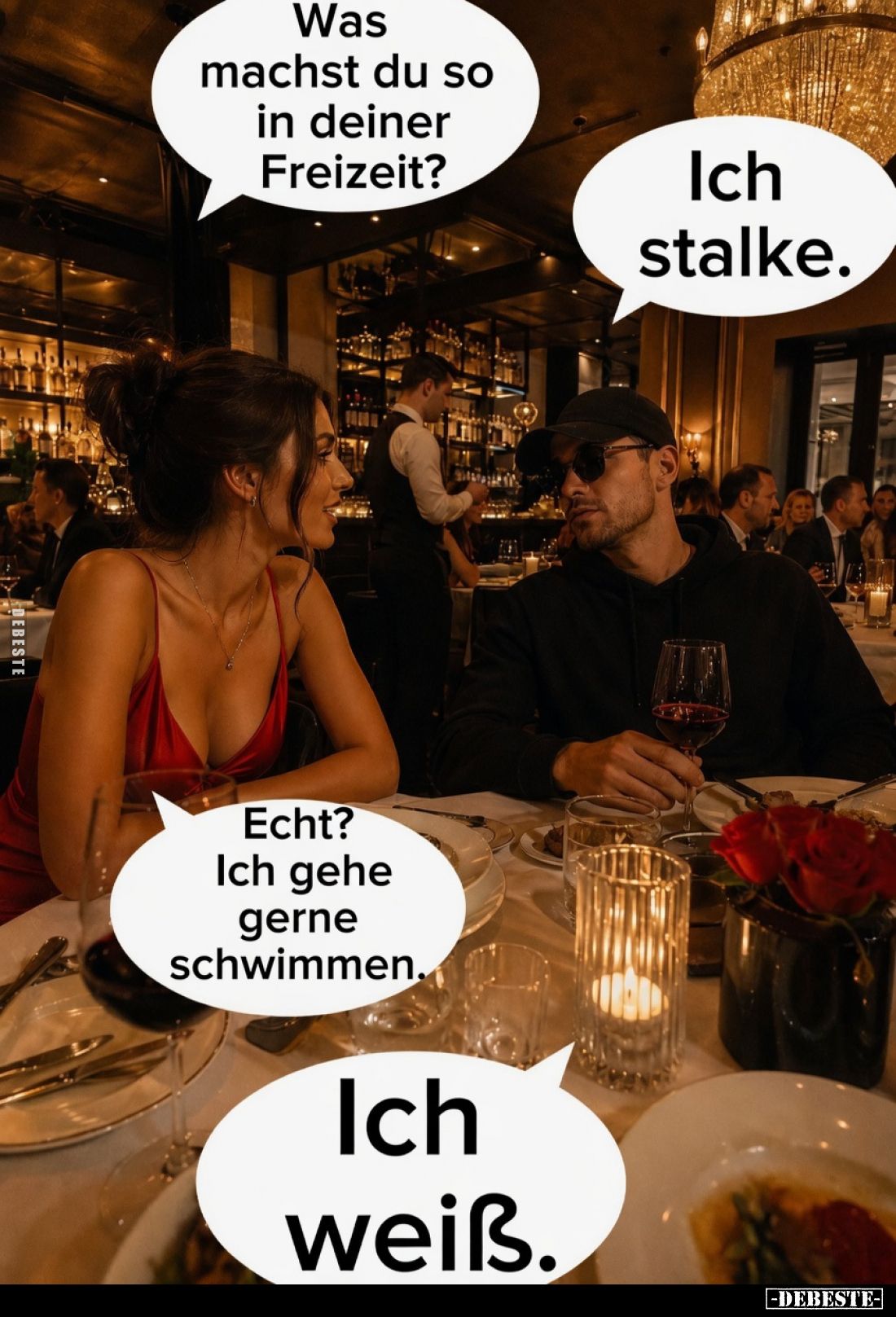 Was machst du so in deiner Freizeit?
 - 
Ich stalke.
 - 
Echt? 
 - 
Ich gehe gerne schwimmen.
 - 
Ich weiß.
