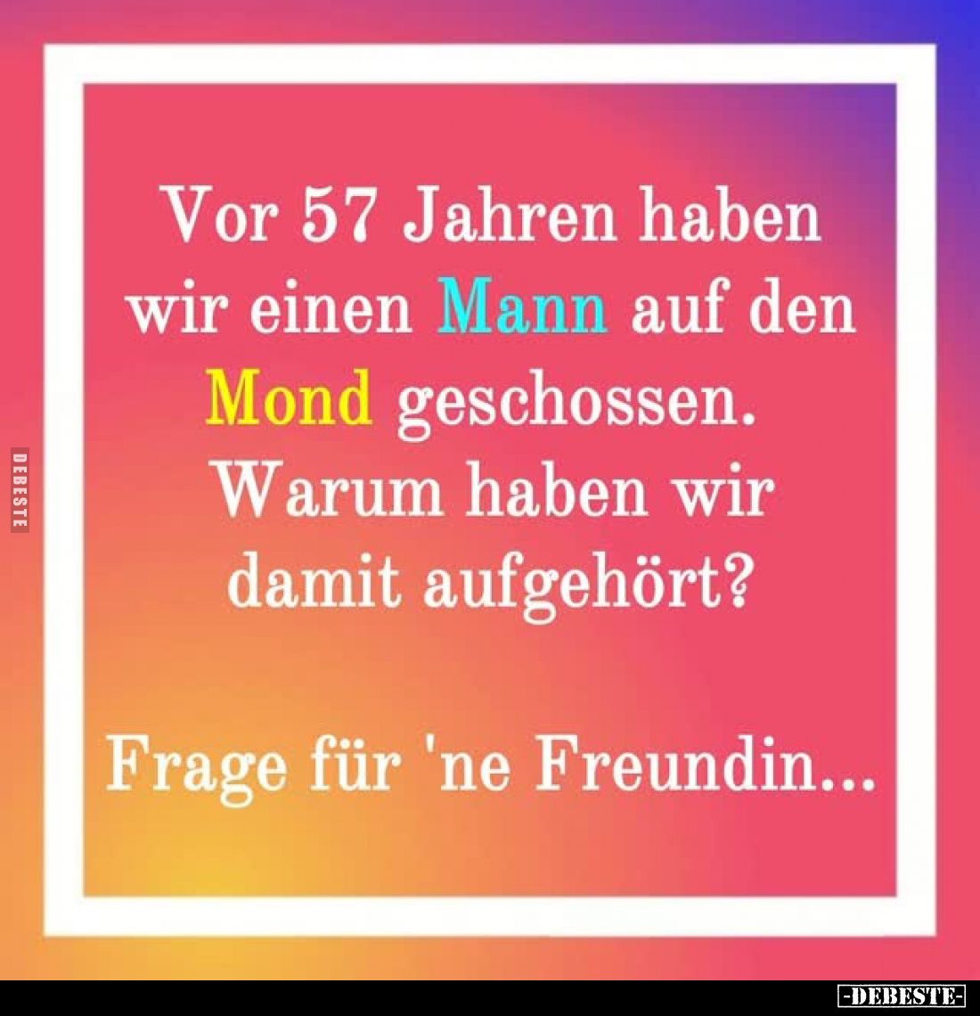 Vor 57 Jahren haben wir einen Mann auf den Mond geschossen.
Warum haben wir damit aufgehört?
-
Frage für 'ne Freundin...
