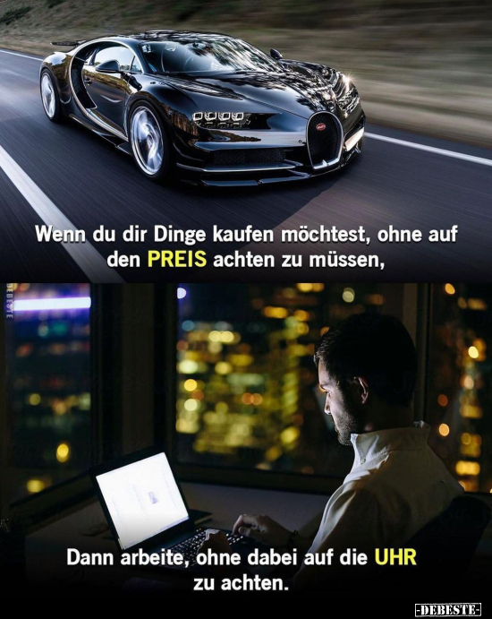Wenn du dir Dinge kaufen möchtest, ohne auf den PREIS achten zu müssen,  Dann arbeite, ohne dabei auf die UHR zu achten.