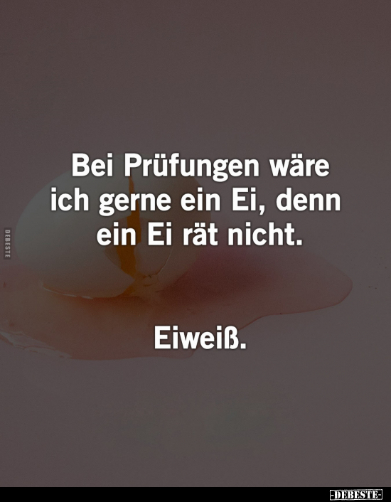 Bei Prüfungen wäre ich gerne ein Ei, denn ein Ei rät nicht.
Eiweiß.