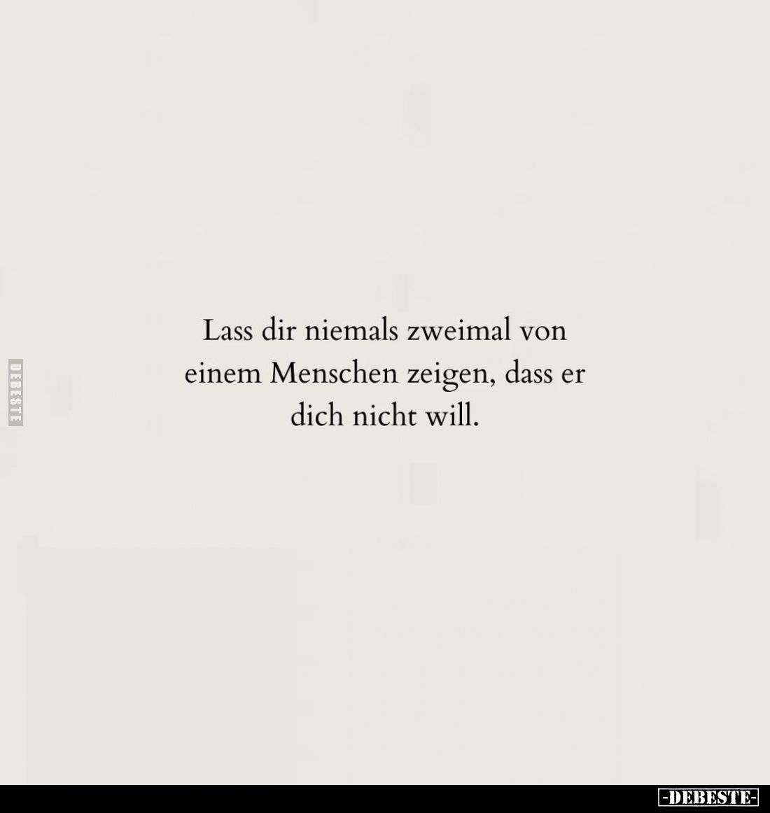 Lass dir niemals zweimal von einem Menschen zeigen, dass er dich nicht will.