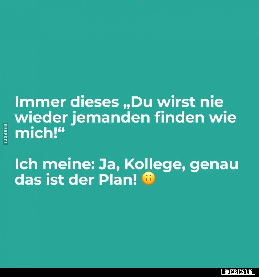 Immer dieses "Du wirst nie wieder jemanden finden wie mich!"
Ich meine: Ja, Kollege, genau das ist der Plan!