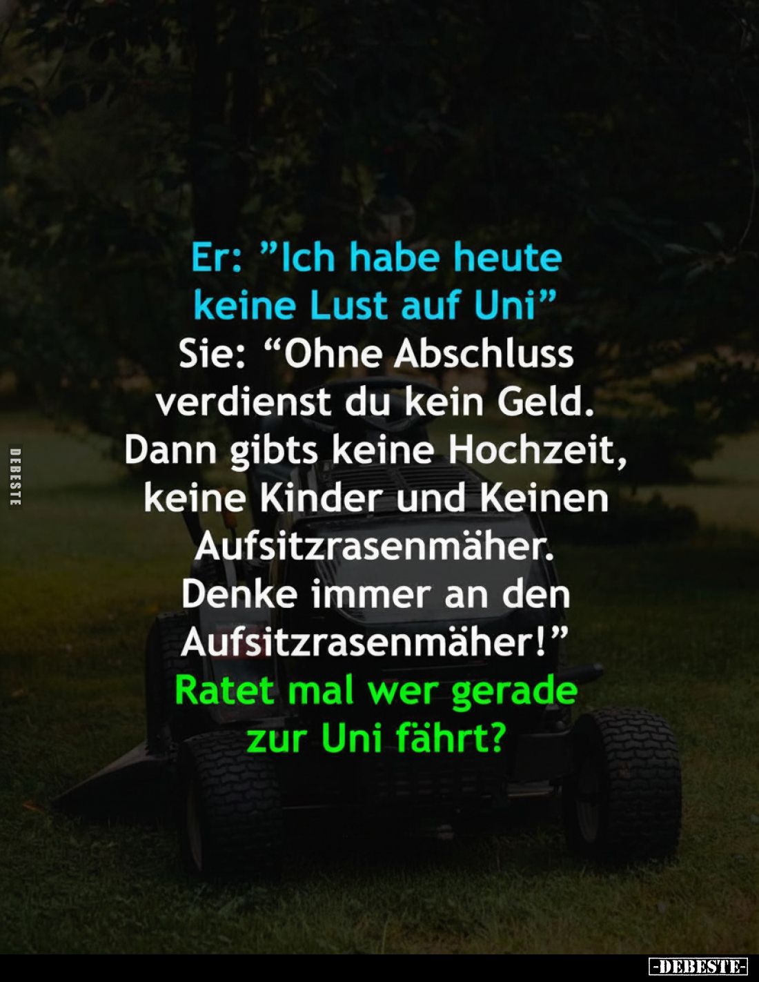 Er: "Ich habe heute keine Lust auf Uni" 
Sie: "Ohne Abschluss verdienst du kein Geld. 
Dann gibts keine Hoch...