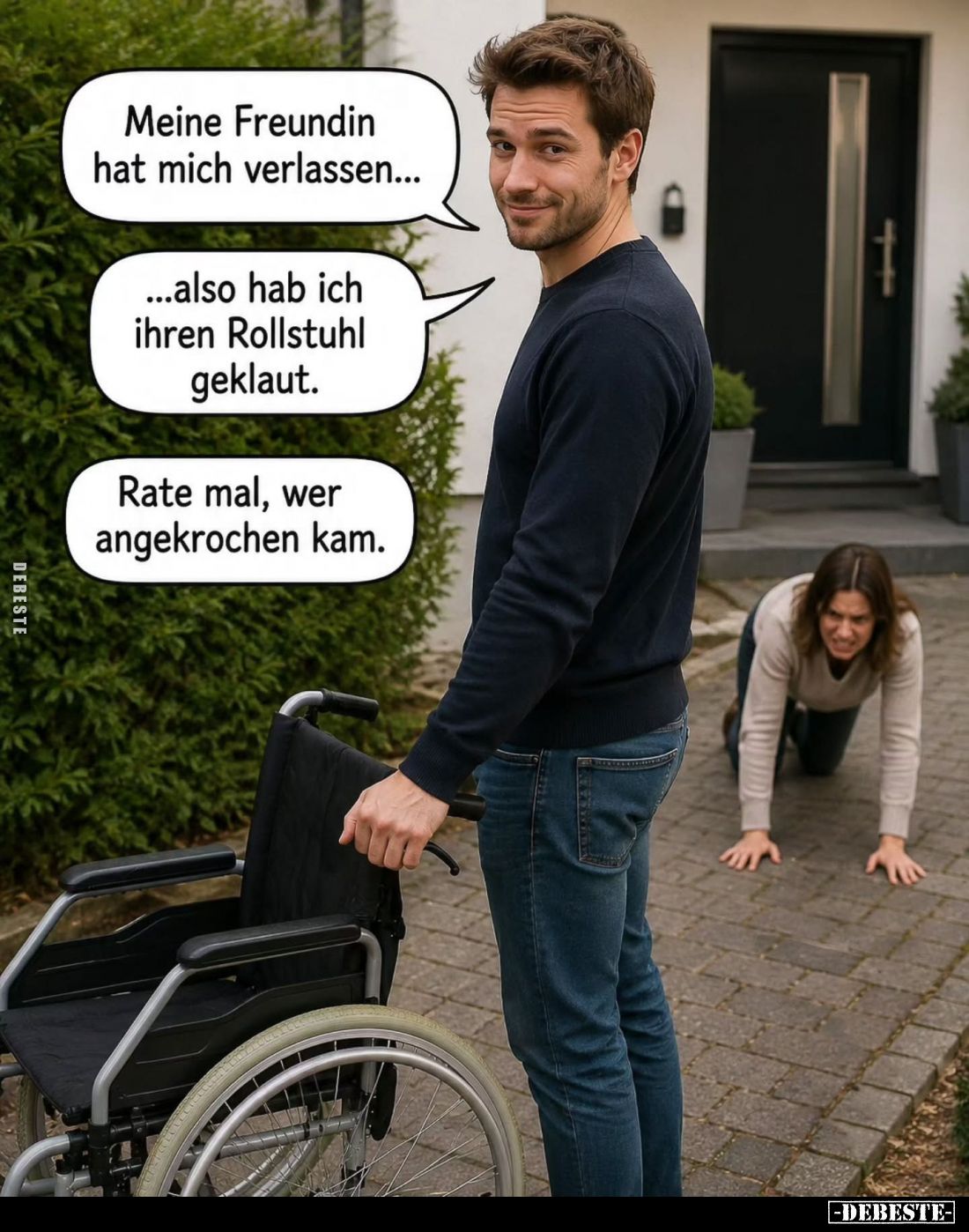 Meine Freundin hat mich verlassen...
...also hab ich ihren Rollstuhl geklaut.
Rate mal, wer angekrochen kam.