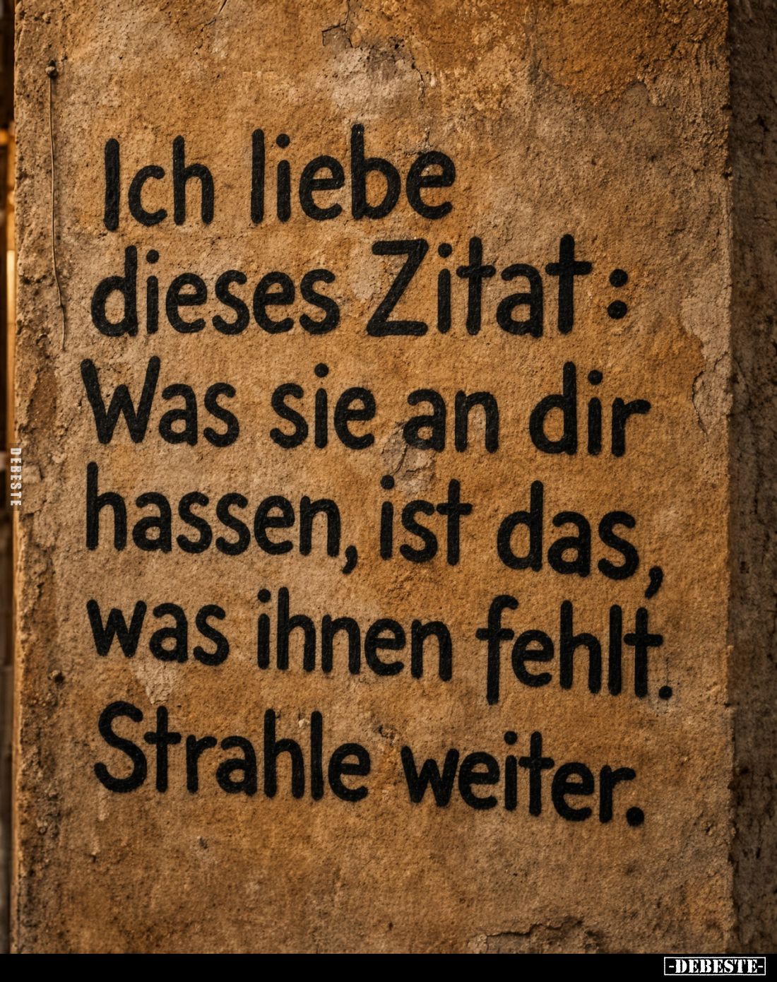 Ich liebe dieses Zitat: Was sie an dir hassen, ist das, was ihnen fehlt. Strahle weiter.