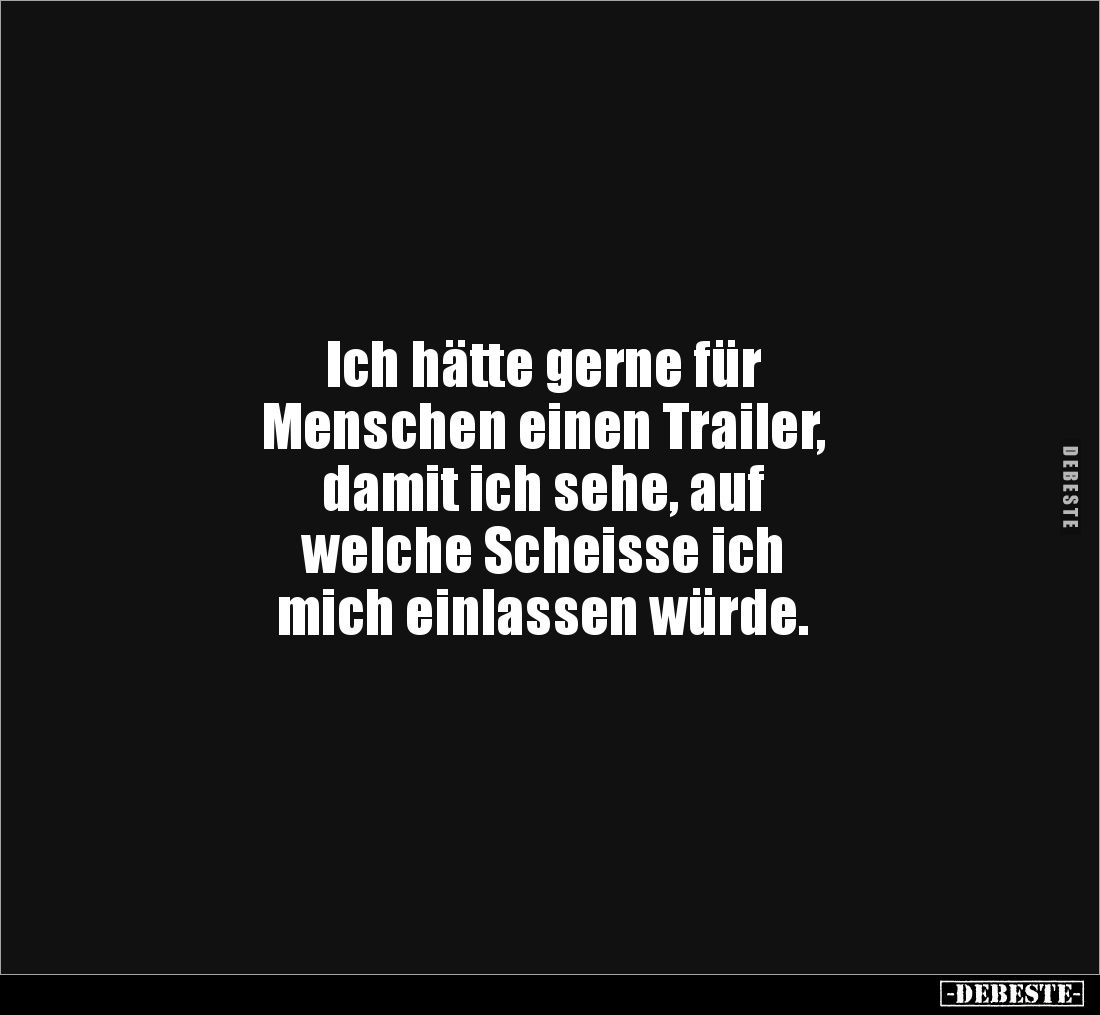 Ich hätte gerne für
Menschen einen Trailer,
damit ich sehe, auf
welche Scheisse ich
mich einlassen würde.
