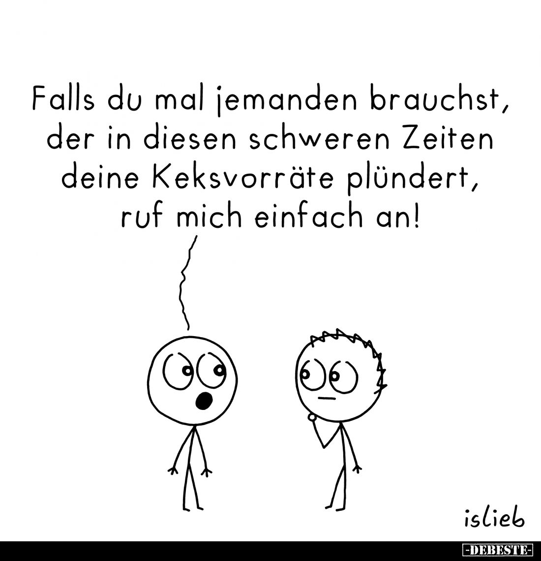 Falls du mal jemanden brauchst, der in diesen schweren Zeiten deine Keksvorräte plündert, ruf mich einfach an!