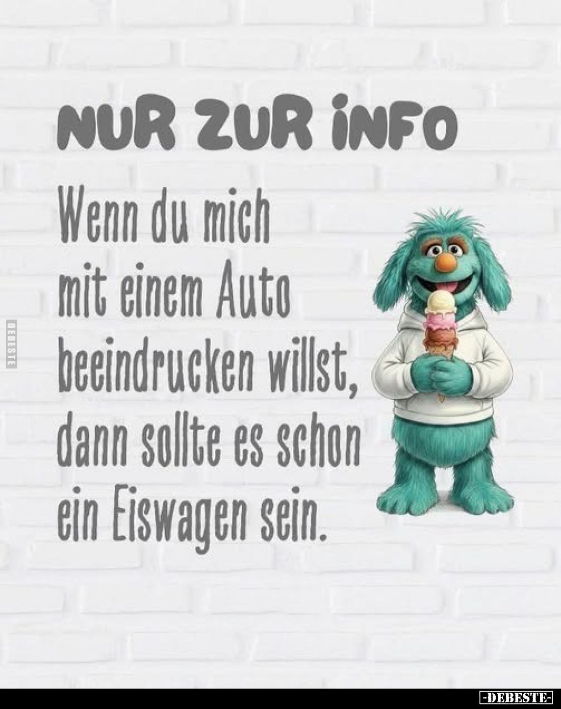 Nur zur Info
-
Wenn du mich
mit einem Auto
beeindrucken willst,
dann sollte es schon
ein Eiswagen sein.