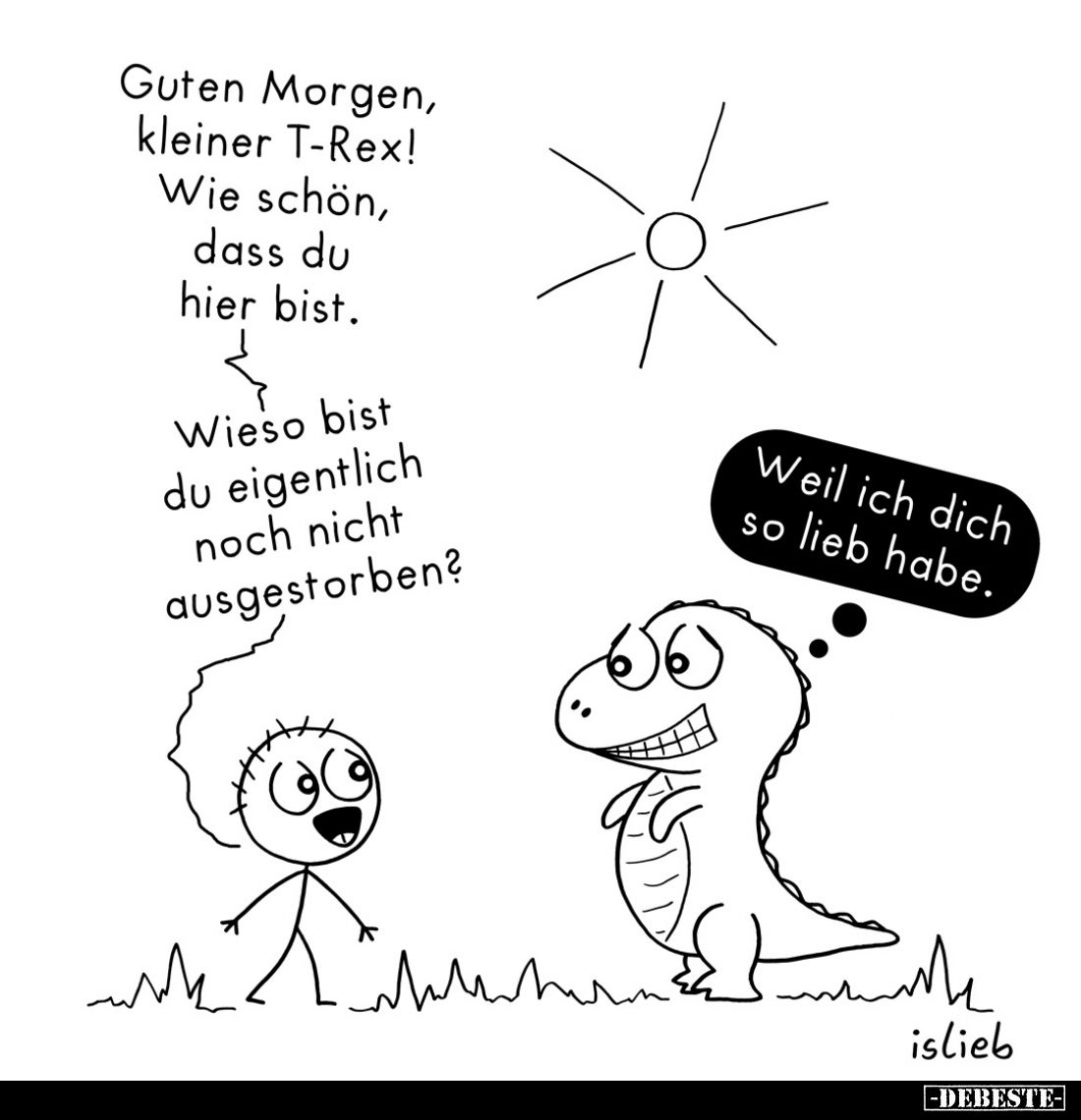 Guten Morgen, kleiner T-Rex! Wie schön, dass du hier bist. 
Wieso bist du eigentlich noch nicht ausgestorben? -
Weil ich di...