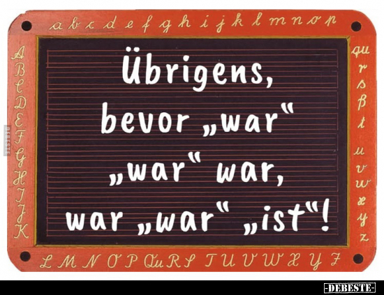 Übrigens, bevor „war" „war" war, 
war „war“ „ist"!