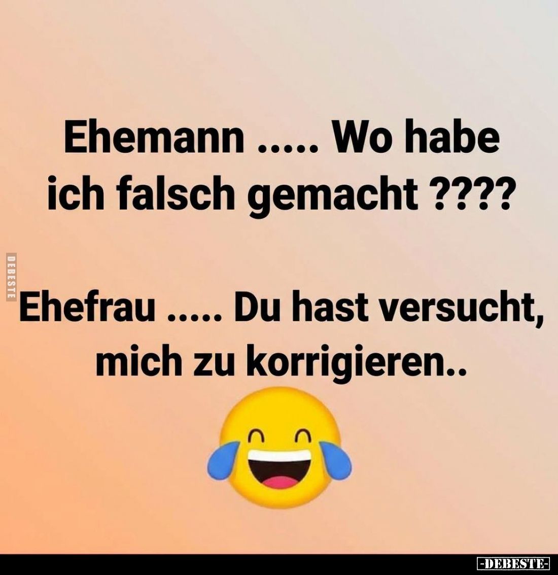 Ehemann: Wo habe ich falsch gemacht?
Ehefrau: Du hast versucht, mich zu korrigieren..