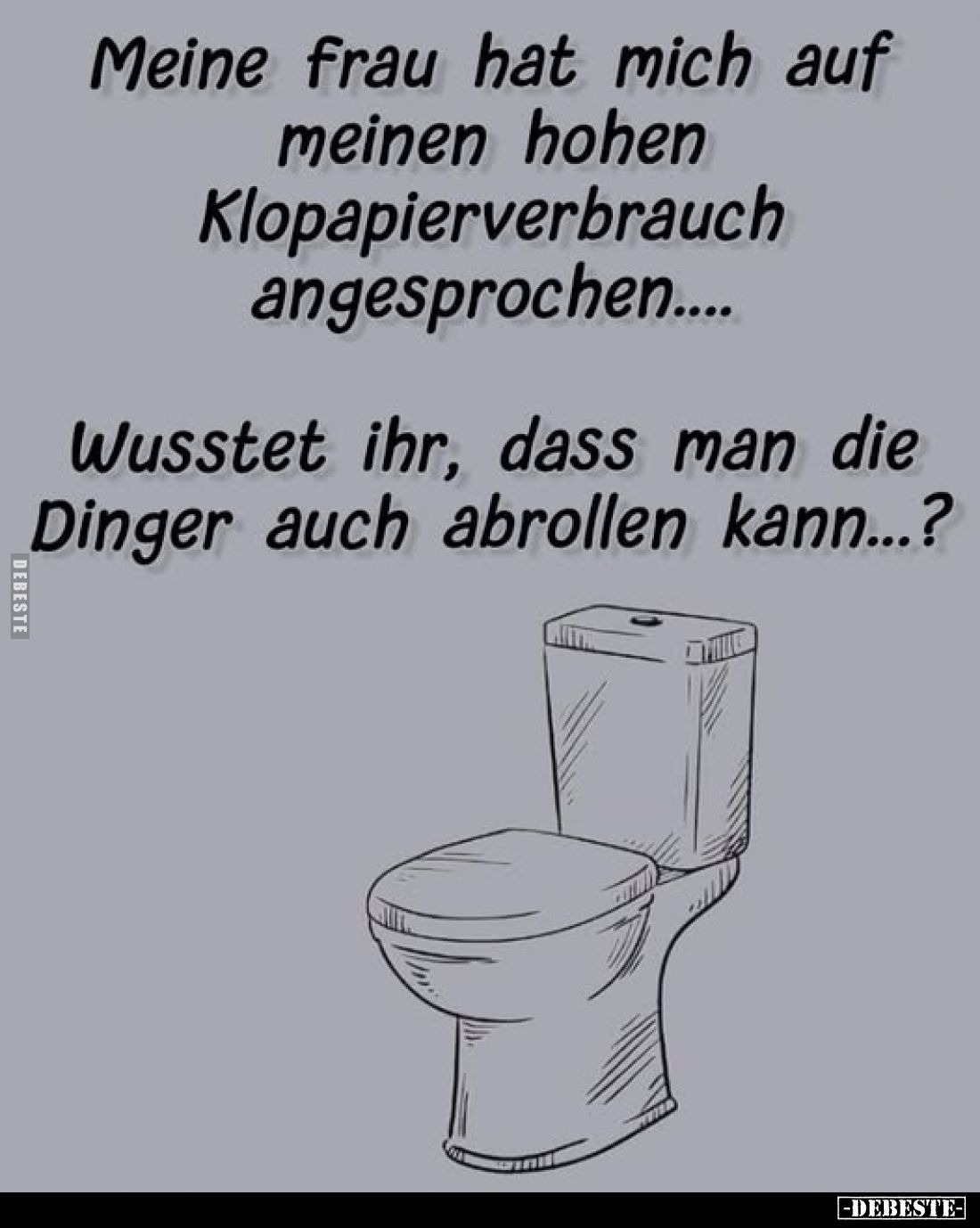 Meine Frau hat mich auf meinen hohen Klopapierverbrauch angesprochen....
Wusstet ihr, dass man die Dinger auch abrollen kann...