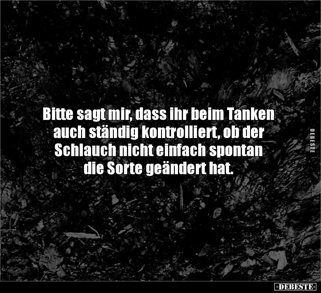 Bitte sagt mir, dass ihr beim Tanken auch ständig kontrolliert, ob der 
Schlauch nicht einfach spontan 
die Sorte geändert ...