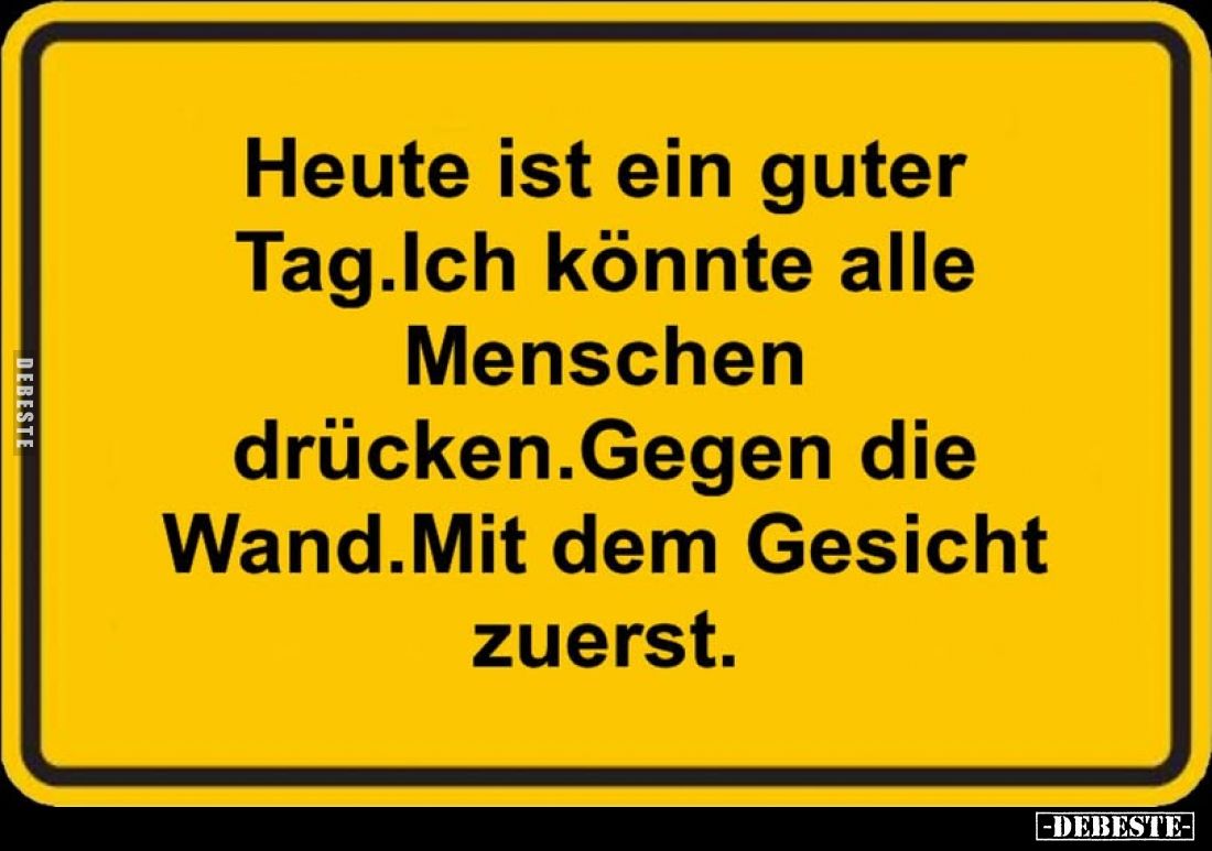 Heute ist ein guter Tag.Ich könnte alle Menschen drücken.Gegen die Wand.Mit dem Gesicht zuerst.