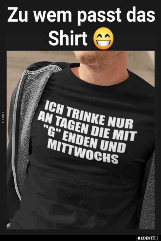 Zu wem passt das Shirt - Ich trinke nur an Tagen die mit.. - Lustige Bilder | DEBESTE.de