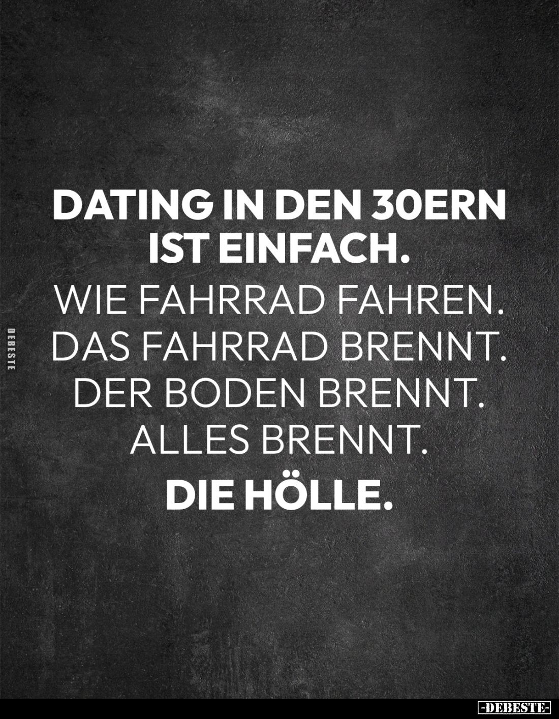 Dating in den 30ern ist einfach.
Wie Fahrrad fahren. Das Fahrrad brennt. Der Boden brennt. Alles brennt.
Die Hölle.