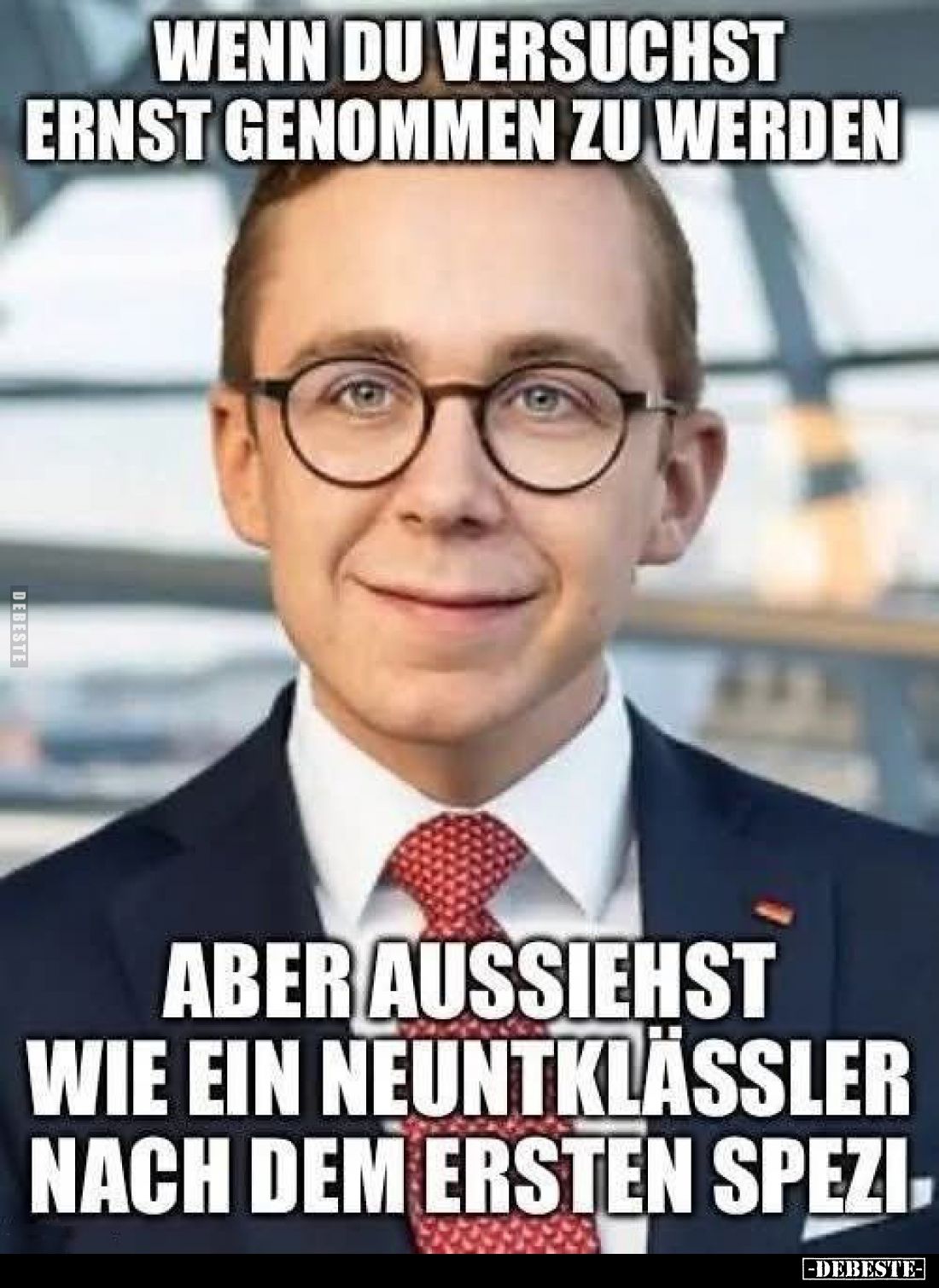 Wenn du versuchst ernst genommen zu werden
aber aussiehst wie ein Neuntklässler nach dem ersten Spezi.