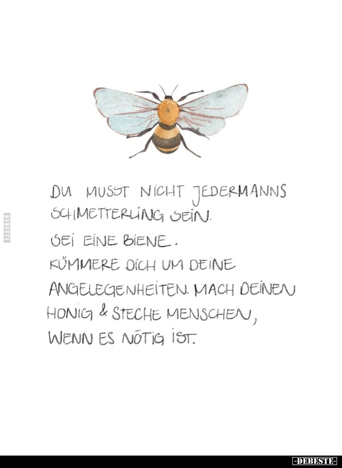 Du musst nicht jedermanns Schmetterling sein.
Sei eine Biene.
Kümmere dich um deine Angelegenheiten. Mach deinen Honig und ...