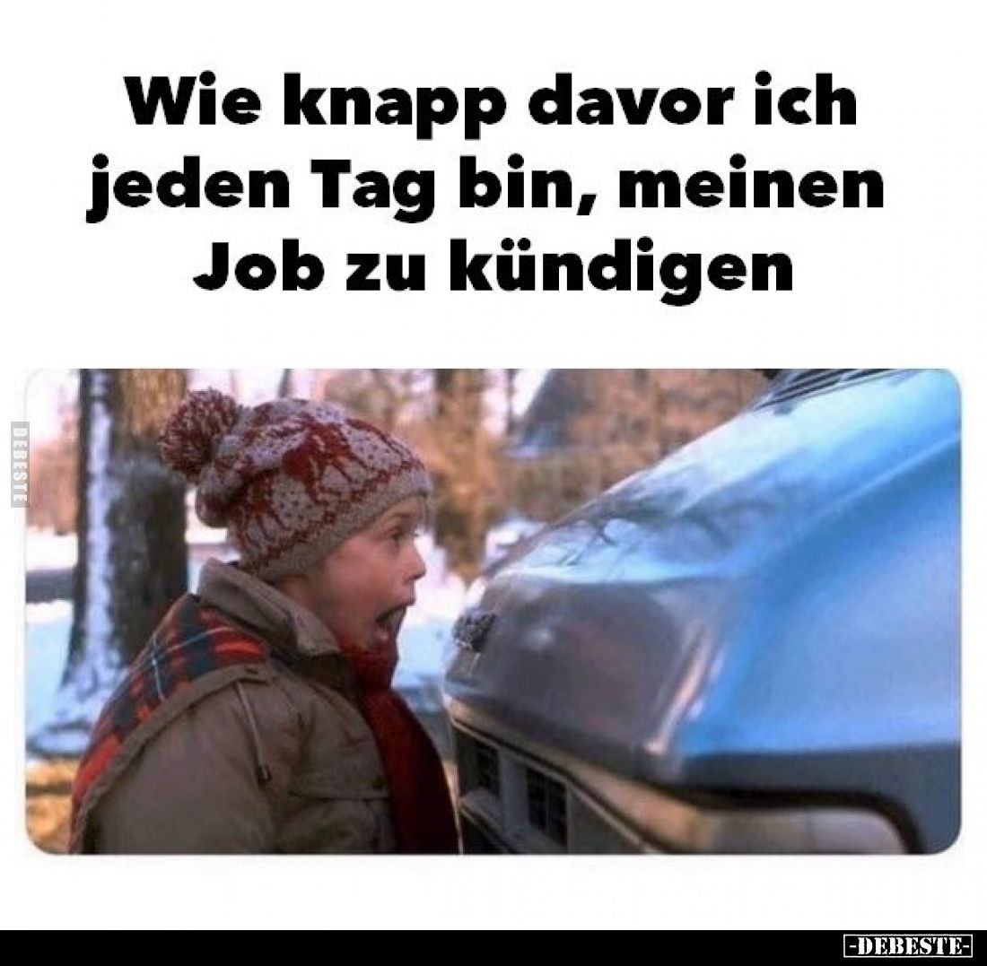 Wie knapp davor ich jeden Tag bin, meinen
Job zu kündigen
