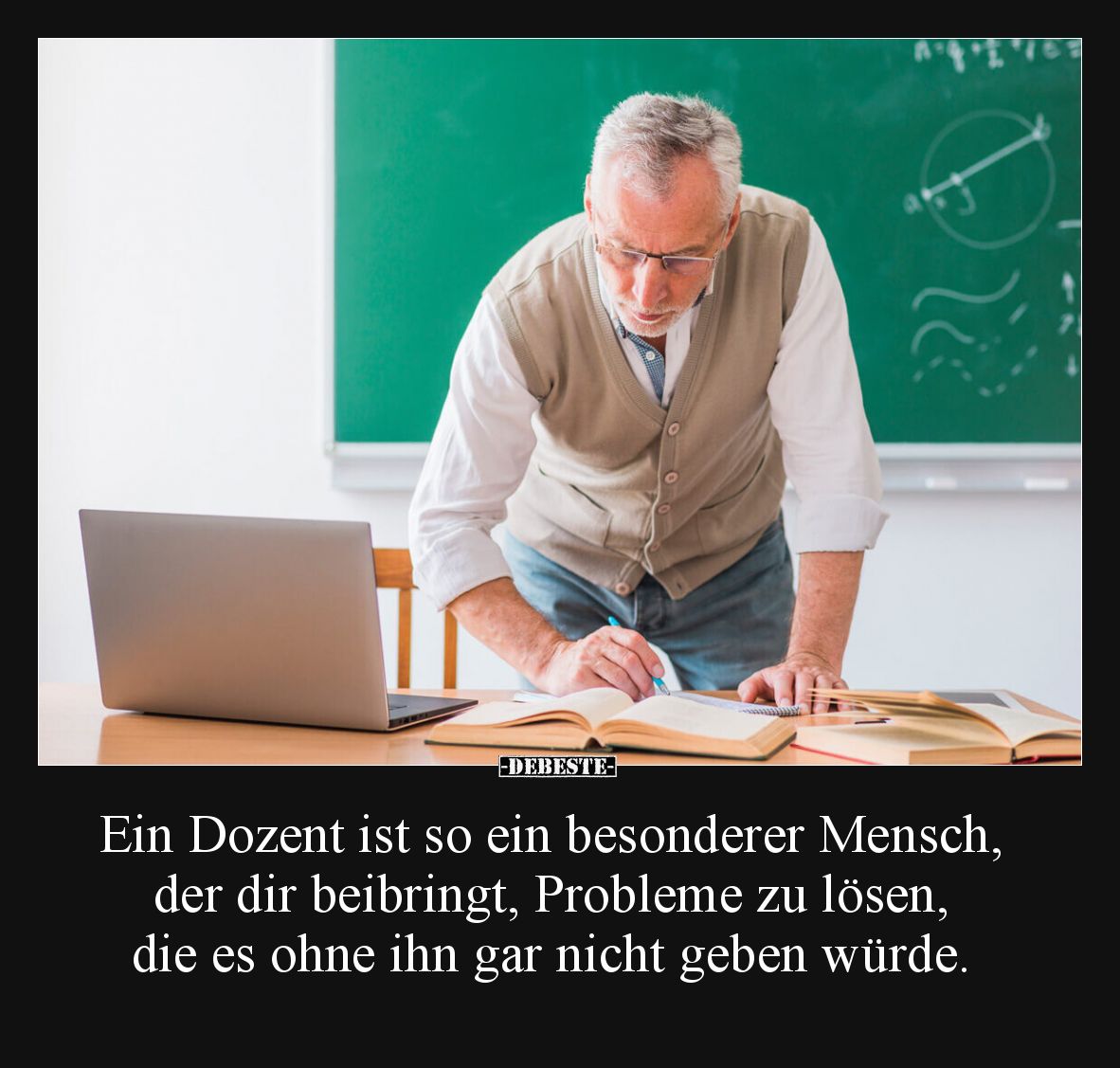 Ein Dozent ist so ein besonderer Mensch, der dir beibringt, Probleme zu lösen, die es ohne ihn gar nicht geben würde.