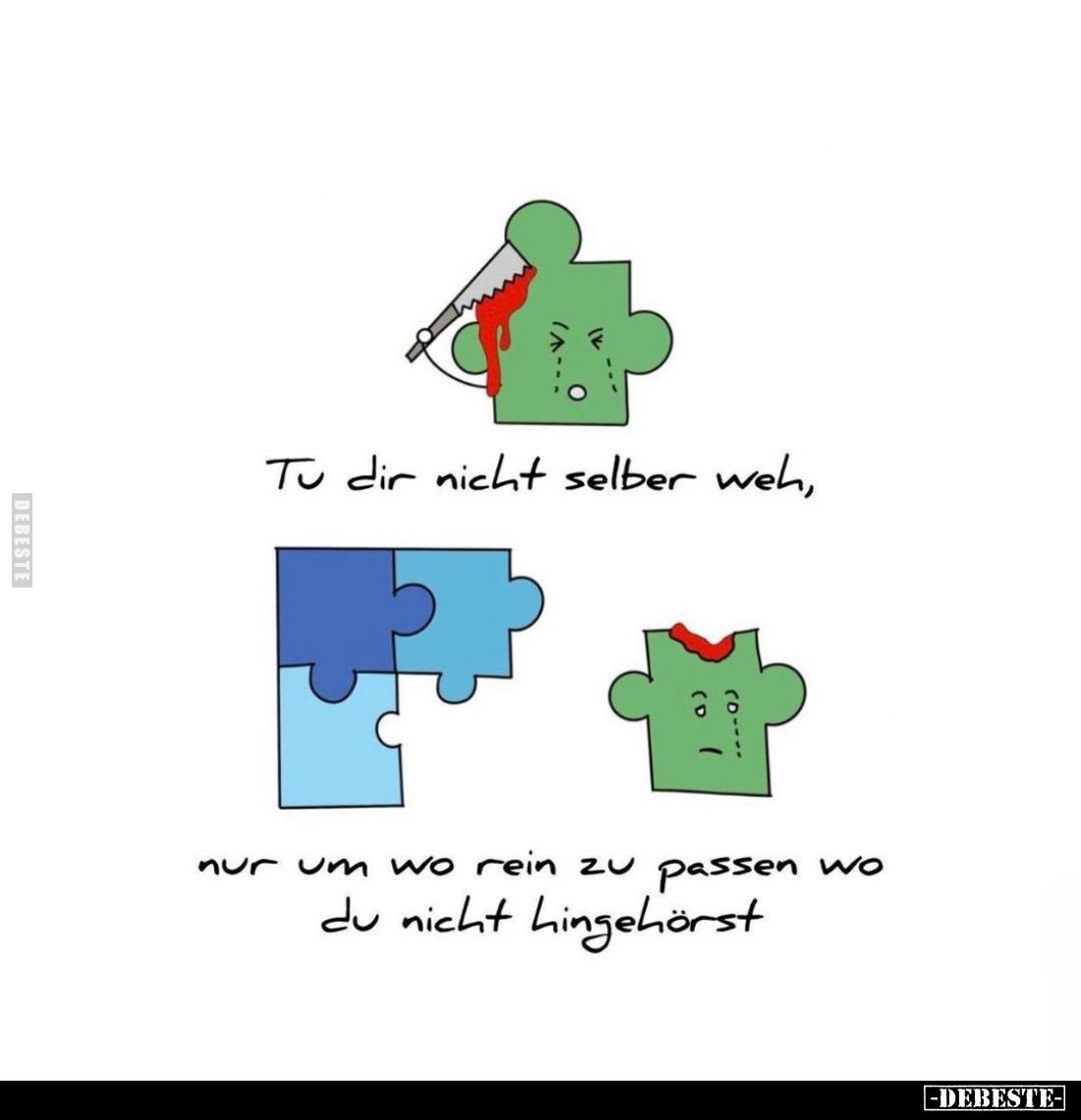 Tu dir nicht selber weh,
nur um wo rein zu passen wo du nicht hingehörst