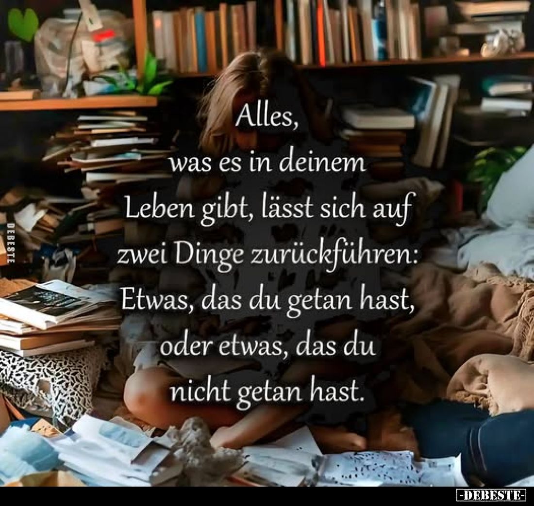 Alles, was es in deinem Leben gibt, lässt sich auf zwei Dinge zurückführen: Etwas, das du getan hast, oder etwas, das du nich...