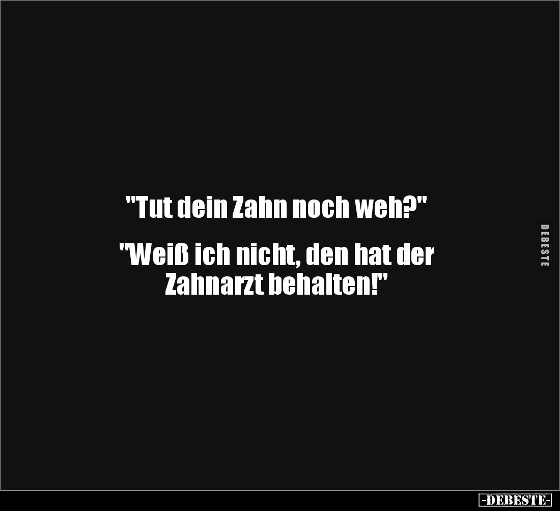 "Tut dein Zahn noch weh?"
"Weiß ich nicht, den hat der
Zahnarzt behalten!"