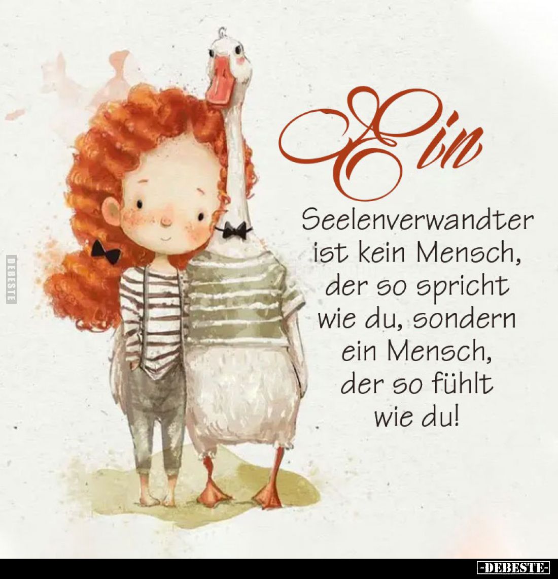 Ein
Seelenverwandter ist kein Mensch, der so spricht wie du, sondern ein Mensch, der so fühlt wie du!