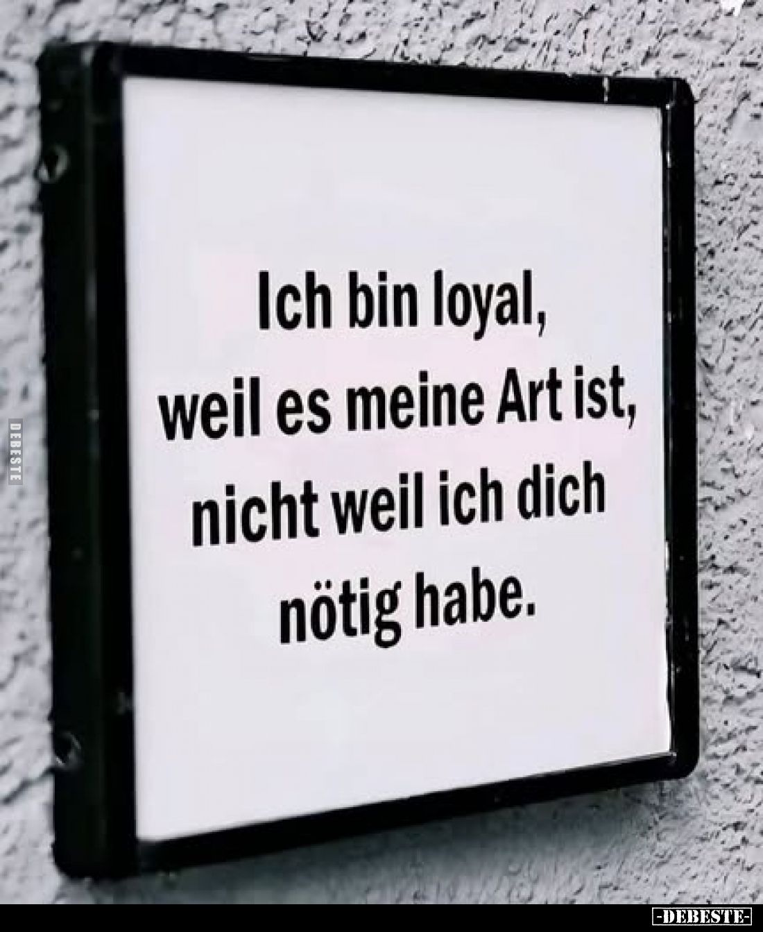 Ich bin loyal,
weil es meine Art ist,
nicht weil ich dich
nötig habe.