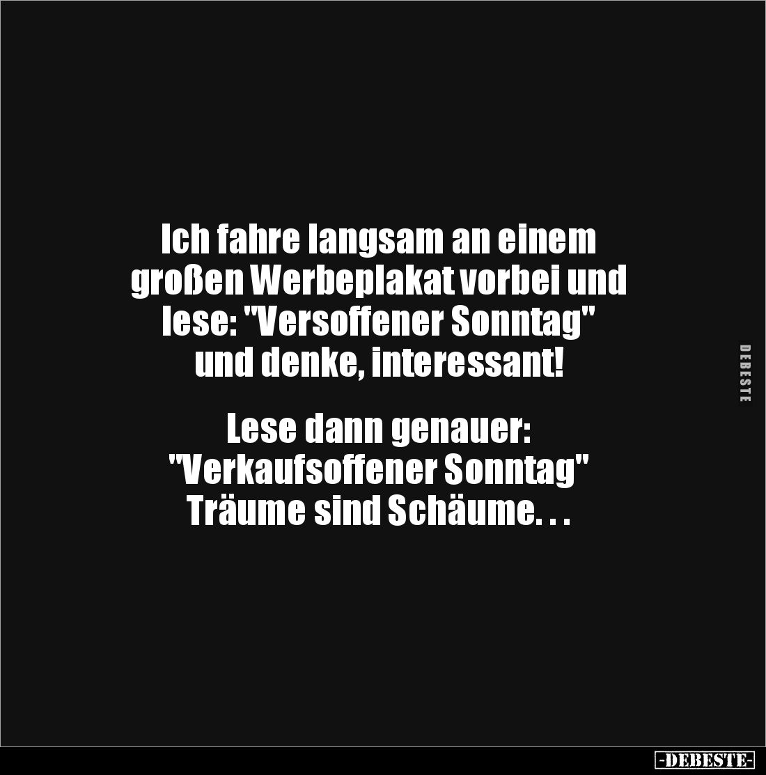 Ich fahre langsam an einem 
großen Werbeplakat vorbei und 
lese: "Versoffener Sonntag" 
und denke, interessant! ...