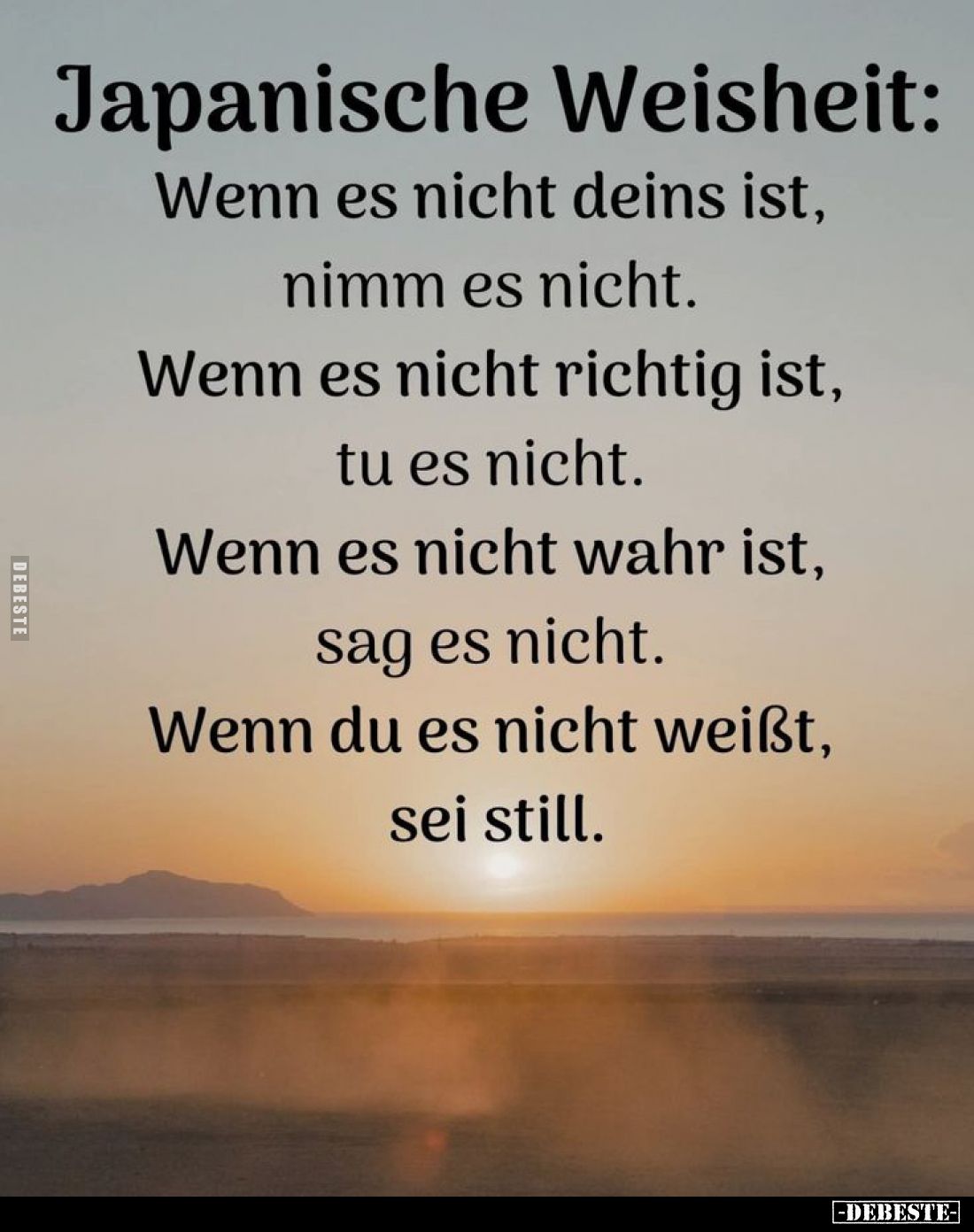 Japanische Weisheit:
Wenn es nicht deins ist, nimm es nicht.
Wenn es nicht richtig ist, tu es nicht.
Wenn es nicht wahr is...