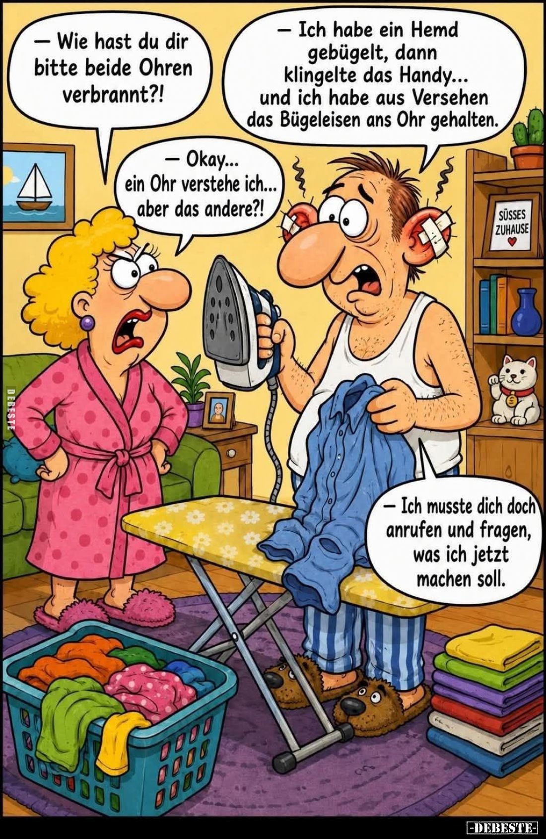 Wie hast du dir bitte beide Ohren verbrannt?!
- Ich habe ein Hemd gebügelt, dann klingelte das Handy... und ich habe aus Ver...