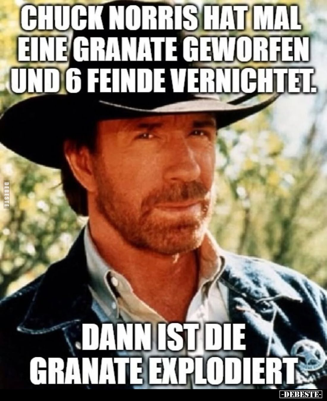 Chuck Norris hat mal eine Granate geworfen und 6 Feinde vernichtet.
Dann ist die Granate explodiert.