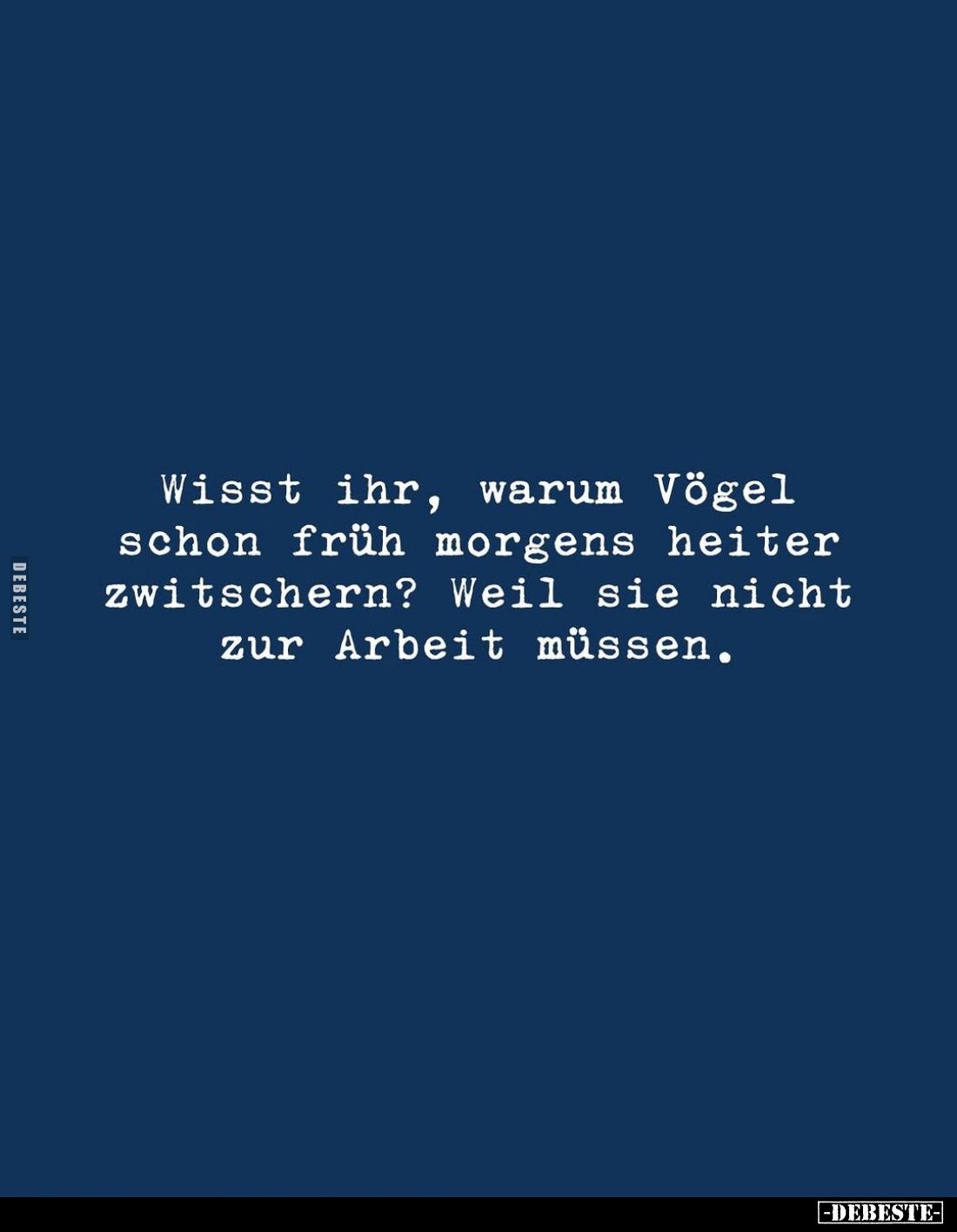 Wisst ihr, warum Vögel schon früh morgens heiter zwitschern? Weil sie nicht zur Arbeit müssen.