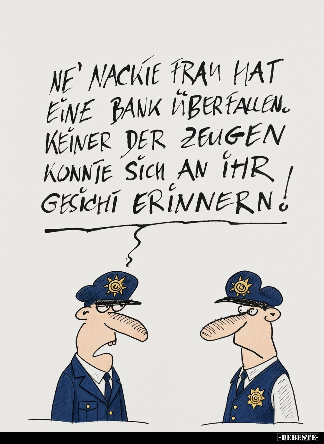 Ne' nackte Frau hat eine Bank überfallen.
Keiner der Zeugen konnte sich an ihr Gesicht erinnern!