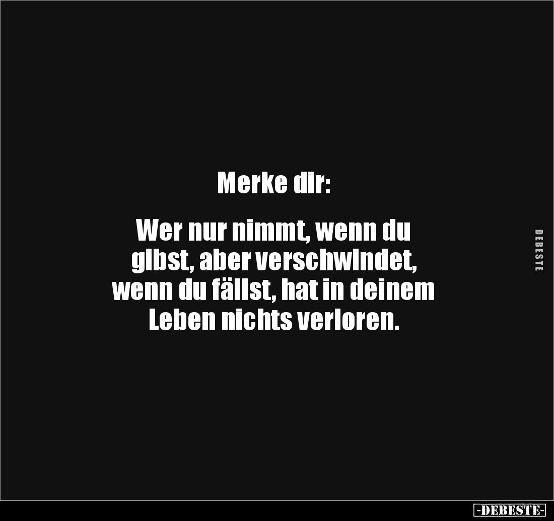 Merke dir:


Wer nur nimmt, wenn du 
gibst, aber verschwindet, 
wenn du fällst, hat in deinem 
Leben nichts verloren.