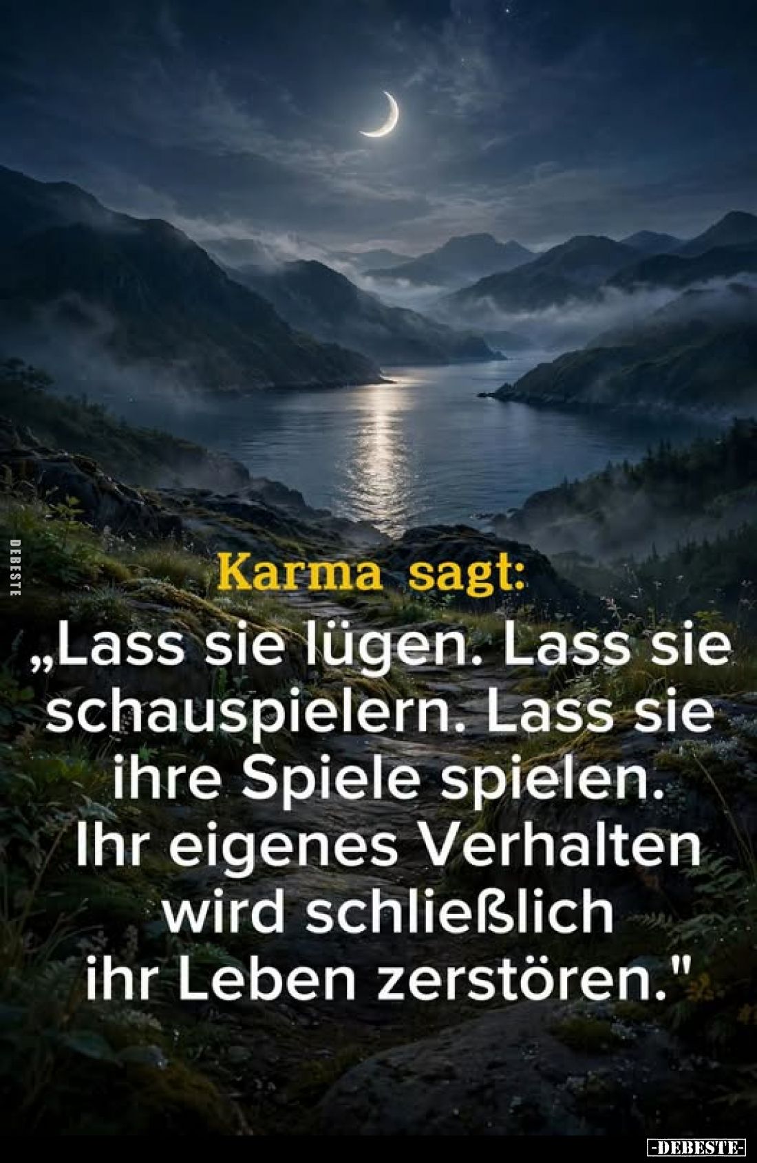 Karma sagt:
„Lass sie lügen. Lass sie schauspielern. Lass sie ihre Spiele spielen. Ihr eigenes Verhalten wird schließlich ih...