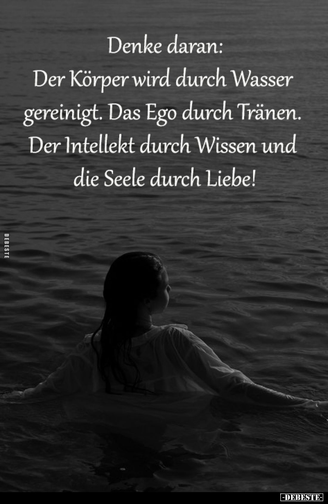 Denke daran:

Der Körper wird durch Wasser 
gereinigt. Das Ego durch Tränen. 
Der Intellekt durch Wissen und 
die Seele ...