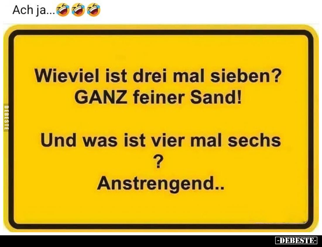 Ach ja...
-
Wieviel ist drei mal sieben? GANZ feiner Sand!
Und was ist vier mal sechs ?
Anstrengend..
