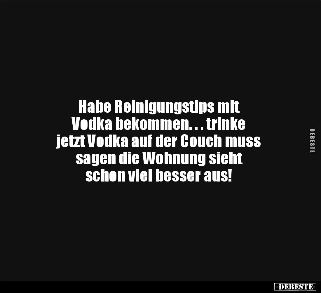 Habe Reinigungstips mit 
Vodka bekommen. . . trinke 
jetzt Vodka auf der Couch muss 
sagen die Wohnung sieht 
schon viel ...
