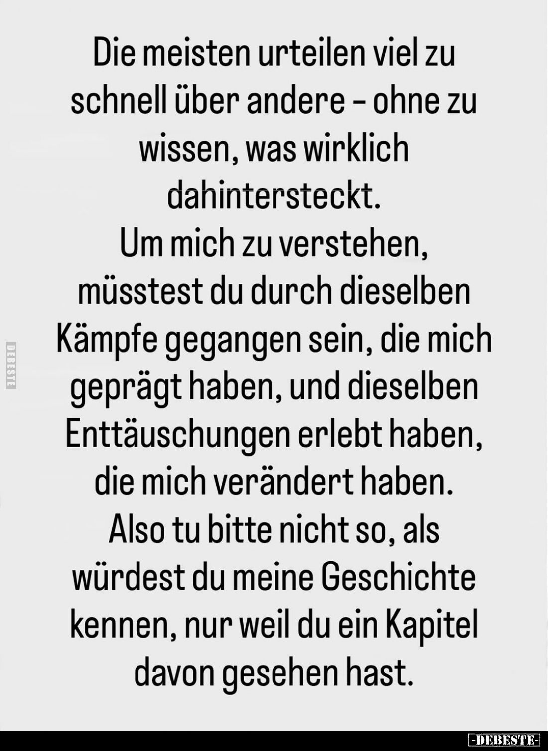 Die meisten urteilen viel zu schnell über andere - ohne zu wissen, was wirklich dahintersteckt.
Um mich zu verstehen, müsste...