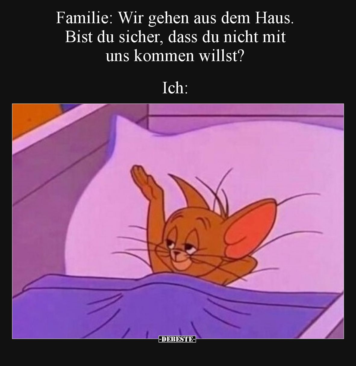 Familie: Wir gehen aus dem Haus. Bist du sicher, dass du nicht mit uns kommen willst? Ich: