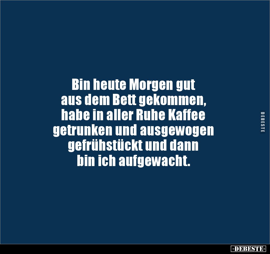 Bin heute Morgen gut 
aus dem Bett gekommen, 
habe in aller Ruhe Kaffee 
getrunken und ausgewogen 
gefrühstückt und dann ...