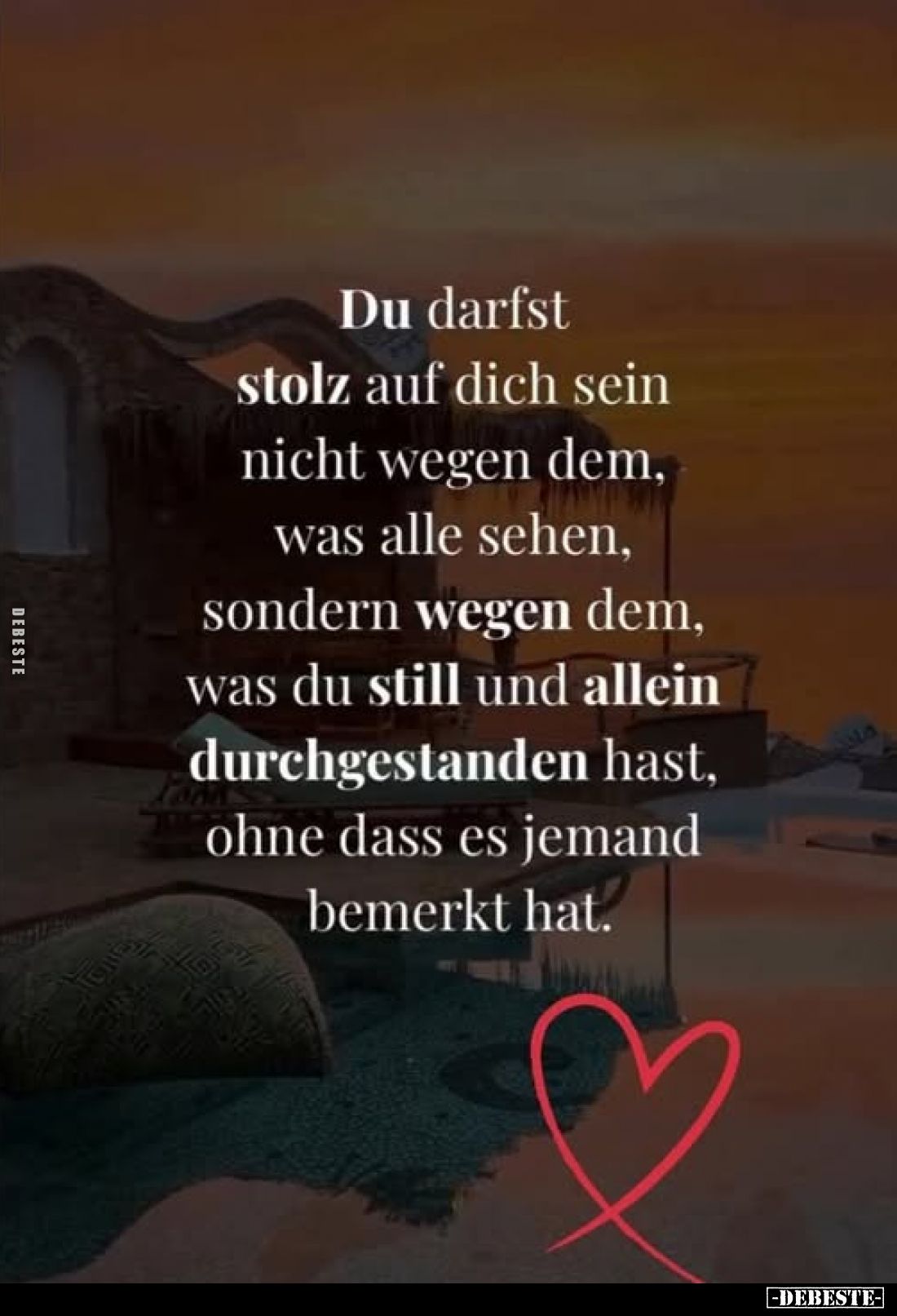 Du darfst stolz auf dich sein nicht wegen dem, was alle sehen, sondern wegen dem, was du still und allein durchgestanden hast...