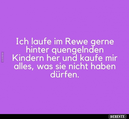 Ich laufe im Rewe gerne hinter quengelnden Kindern her und..